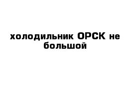 холодильник ОРСК не большой 